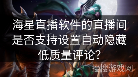 海星直播软件的直播间是否支持设置自动隐藏低质量评论? 海星直播软件的直播间是否支持设置自动隐藏低质量评论?