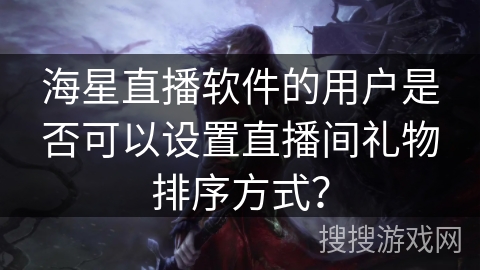 海星直播软件的用户是否可以设置直播间礼物排序方式？