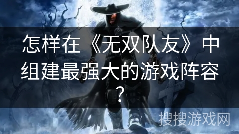 怎样在《无双队友》中组建最强大的游戏阵容？