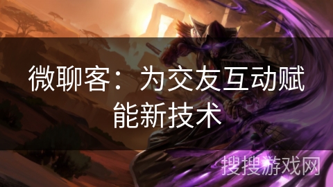 微聊客:为交友互动赋能新技术 微聊客:为交友互动赋能新技术