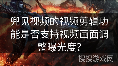 兜见视频的视频剪辑功能是否支持视频画面调整曝光度? 兜见视频的视频剪辑功能是否支持视频画面调整曝光度?