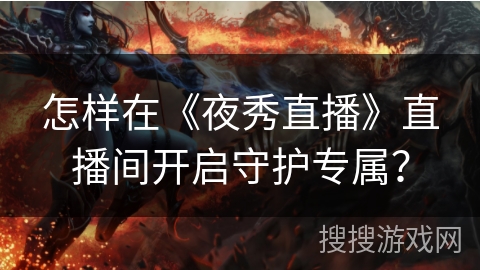 怎样在《夜秀直播》直播间开启守护专属? 怎样在《夜秀直播》直播间开启守护专属?