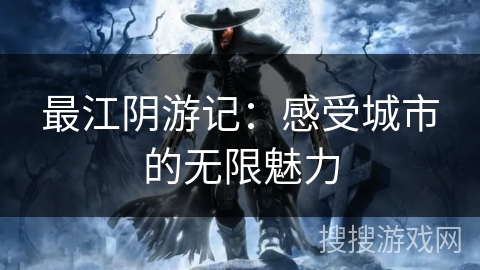 最江阴游记:感受城市的无限魅力 最江阴游记:感受城市的无限魅力