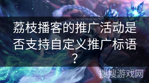荔枝播客的推广活动是否支持自定义推广标语? 荔枝播客的推广活动是否支持自定义推广标语?