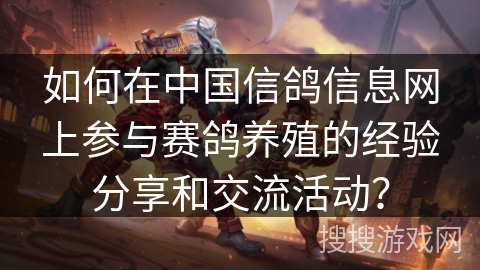 如何在中国信鸽信息网上参与赛鸽养殖的经验分享和交流活动? 如何在中国信鸽信息网上参与赛鸽养殖的经验分享和交流活动?