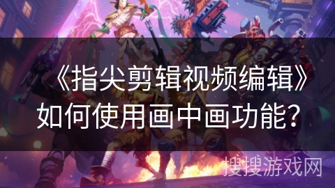 《指尖剪辑视频编辑》如何使用画中画功能？