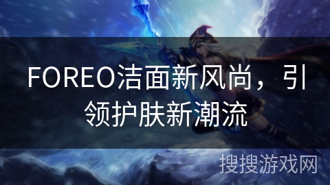 FOREO洁面新风尚，引领护肤新潮流