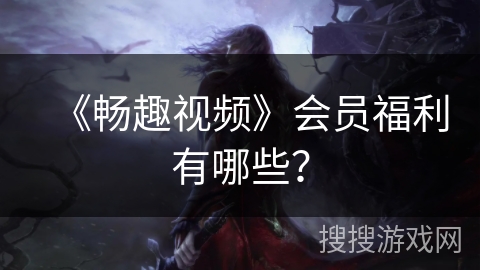 《畅趣视频》会员福利有哪些？