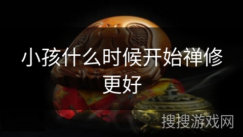 小孩什么时候开始禅修更好 小孩什么时候开始禅修更好