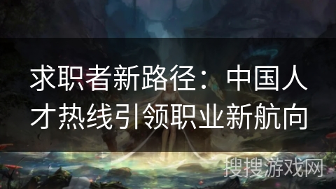 求职者新路径:中国人才热线引领职业新航向 求职者新路径:中国人才热线引领职业新航向