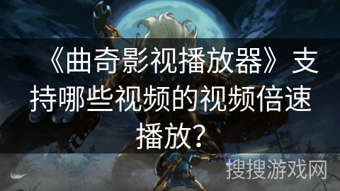 《曲奇影视播放器》支持哪些视频的视频倍速播放？