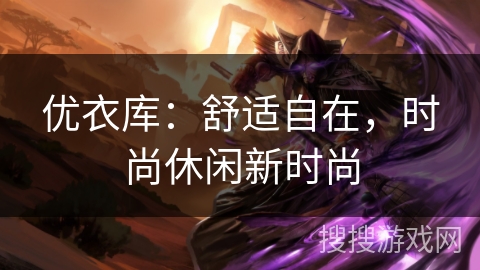 优衣库:舒适自在,时尚休闲新时尚 优衣库:舒适自在,时尚休闲新时尚