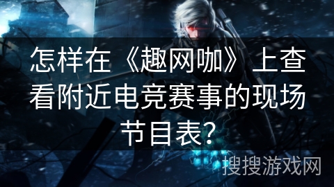 怎样在《趣网咖》上查看附近电竞赛事的现场节目表？
