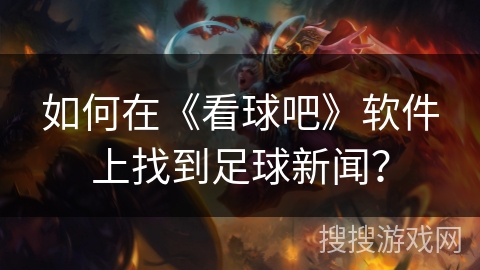 如何在《看球吧》软件上找到足球新闻? 如何在《看球吧》软件上找到足球新闻?