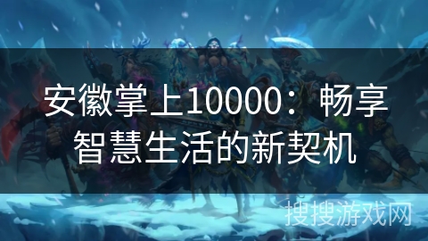 安徽掌上10000:畅享智慧生活的新契机 安徽掌上10000:畅享智慧生活的新契机
