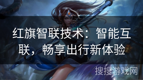 红旗智联技术：智能互联，畅享出行新体验