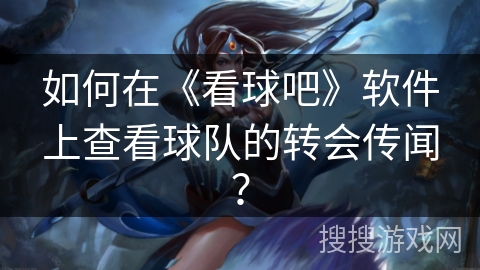 如何在《看球吧》软件上查看球队的转会传闻? 如何在《看球吧》软件上查看球队的转会传闻?