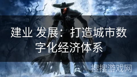 建业 发展:打造城市数字化经济体系 建业 发展:打造城市数字化经济体系
