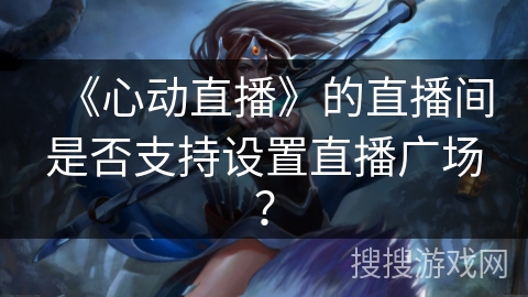 《心动直播》的直播间是否支持设置直播广场？
