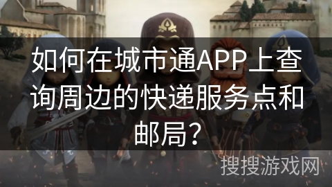 如何在城市通APP上查询周边的快递服务点和邮局？