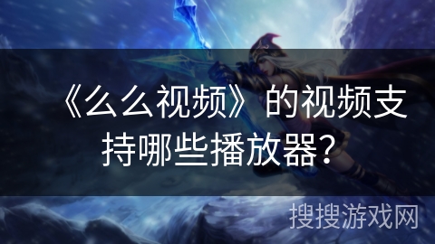《么么视频》的视频支持哪些播放器? 《么么视频》的视频支持哪些播放器?