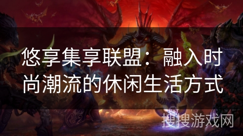 悠享集享联盟：融入时尚潮流的休闲生活方式