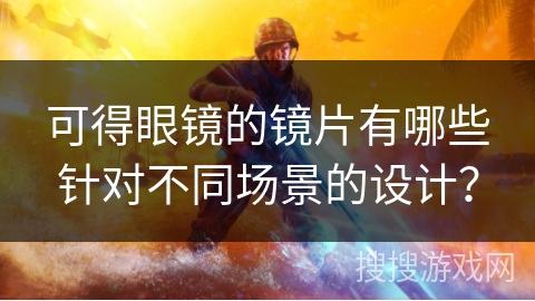 可得眼镜的镜片有哪些针对不同场景的设计? 可得眼镜的镜片有哪些针对不同场景的设计?