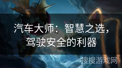 汽车大师:智慧之选,驾驶安全的利器 汽车大师:智慧之选,驾驶安全的利器