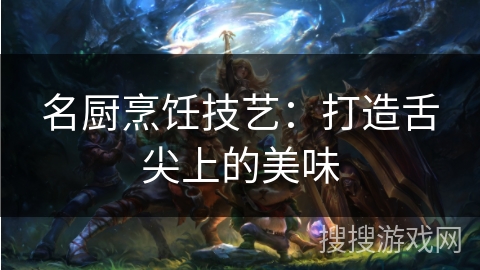 名厨烹饪技艺:打造舌尖上的美味 名厨烹饪技艺:打造舌尖上的美味