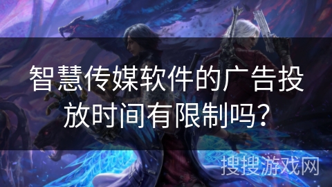 智慧传媒软件的广告投放时间有限制吗? 智慧传媒软件的广告投放时间有限制吗?
