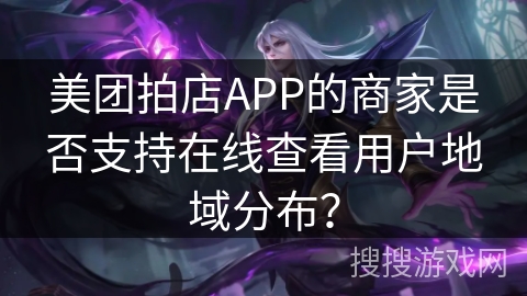 美团拍店APP的商家是否支持在线查看用户地域分布? 美团拍店APP的商家是否支持在线查看用户地域分布?
