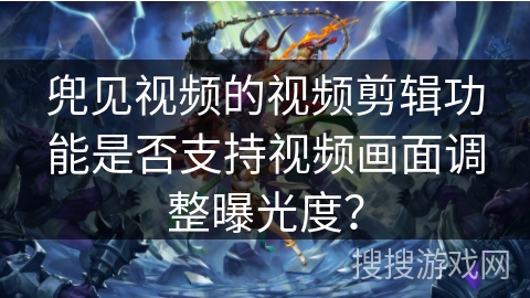 兜见视频的视频剪辑功能是否支持视频画面调整曝光度? 兜见视频的视频剪辑功能是否支持视频画面调整曝光度?