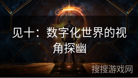 见十:数字化世界的视角探幽 见十:数字化世界的视角探幽