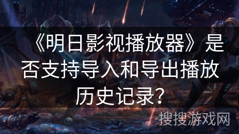 《明日影视播放器》是否支持导入和导出播放历史记录? 《明日影视播放器》是否支持导入和导出播放历史记录?