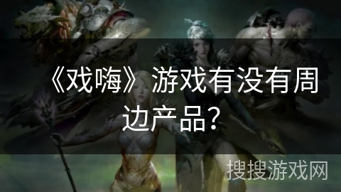 《戏嗨》游戏有没有周边产品? 《戏嗨》游戏有没有周边产品?