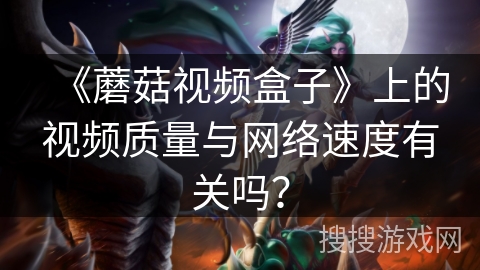 《蘑菇视频盒子》上的视频质量与网络速度有关吗? 《蘑菇视频盒子》上的视频质量与网络速度有关吗?