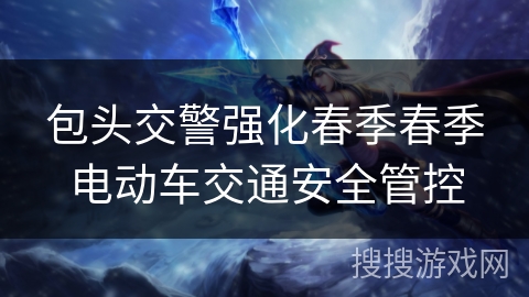 包头交警强化春季春季电动车交通安全管控 包头交警强化春季春季电动车交通安全管控
