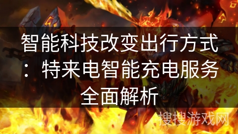 智能科技改变出行方式:特来电智能充电服务全面解析 智能科技改变出行方式:特来电智能充电服务全面解析