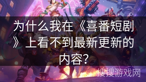 为什么我在《喜番短剧》上看不到最新更新的内容？