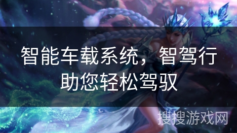 智能车载系统,智驾行助您轻松驾驭 智能车载系统,智驾行助您轻松驾驭