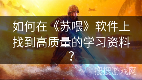 如何在《苏喂》软件上找到高质量的学习资料？