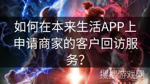 如何在本来生活APP上申请商家的客户回访服务? 如何在本来生活APP上申请商家的客户回访服务?