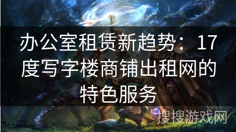 办公室租赁新趋势：17度写字楼商铺出租网的特色服务