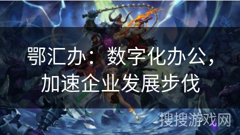 鄂汇办：数字化办公，加速企业发展步伐