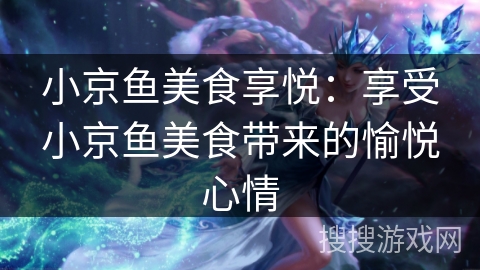小京鱼美食享悦：享受小京鱼美食带来的愉悦心情