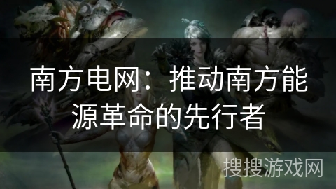 南方电网：推动南方能源革命的先行者