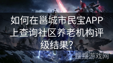 如何在邕城市民宝APP上查询社区养老机构评级结果？