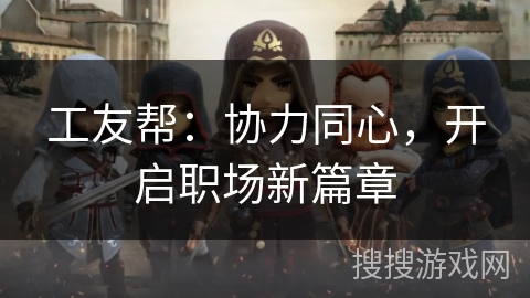 工友帮:协力同心,开启职场新篇章 工友帮:协力同心,开启职场新篇章