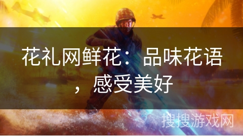 花礼网鲜花：品味花语，感受美好