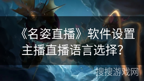 《名姿直播》软件设置主播直播语言选择? 《名姿直播》软件设置主播直播语言选择?